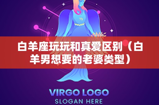 白羊座玩玩和真爱区别（白羊男想要的老婆类型）