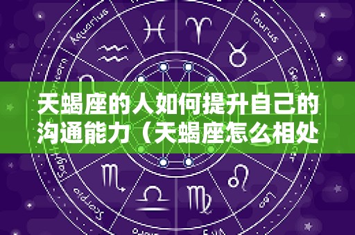 天蝎座的人如何提升自己的沟通能力（天蝎座怎么相处 才更喜欢你）
