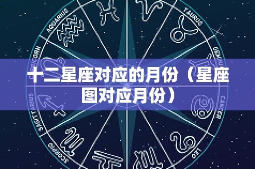 十二星座对应的月份（星座图对应月份）