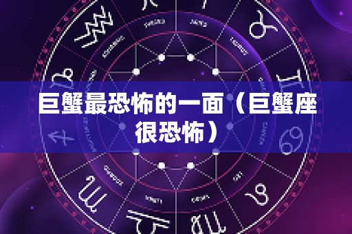 巨蟹最恐怖的一面（巨蟹座很恐怖）