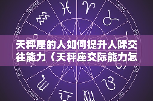 天秤座的人如何提升人际交往能力（天秤座交际能力怎么样）