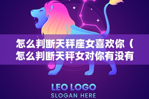 怎么判断天秤座女喜欢你（怎么判断天秤女对你有没有兴趣）