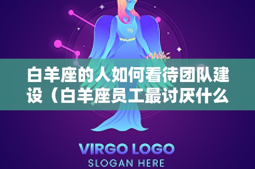 白羊座的人如何看待团队建设（白羊座员工最讨厌什么）