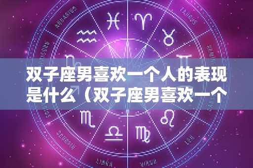 双子座男喜欢一个人的表现是什么（双子座男喜欢一个女生是什么表现）