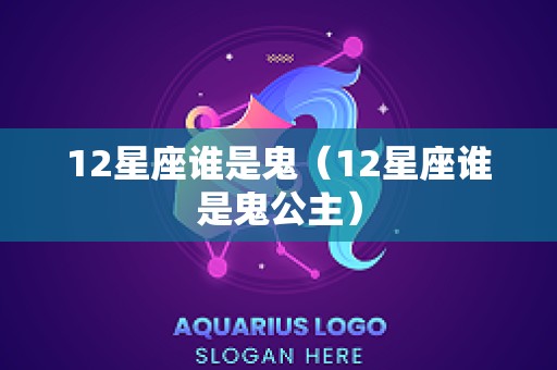 12星座谁是鬼（12星座谁是鬼公主）
