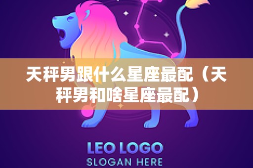 天秤男跟什么星座最配（天秤男和啥星座最配）