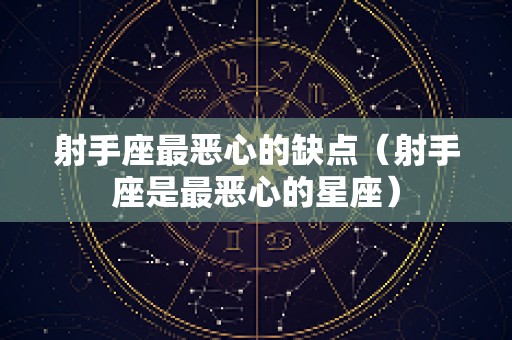 射手座最恶心的缺点（射手座是最恶心的星座）