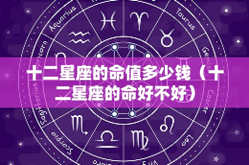 十二星座的命值多少钱（十二星座的命好不好）