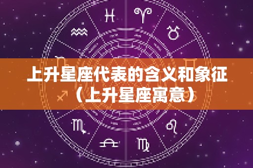 上升星座代表的含义和象征（上升星座寓意）