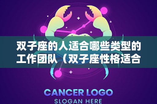 双子座的人适合哪些类型的工作团队（双子座性格适合什么工作）