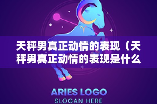天秤男真正动情的表现（天秤男真正动情的表现是什么）