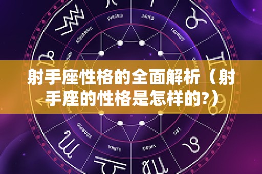 射手座性格的全面解析（射手座的性格是怎样的?）