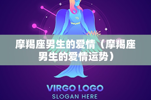 摩羯座男生的爱情（摩羯座男生的爱情运势）