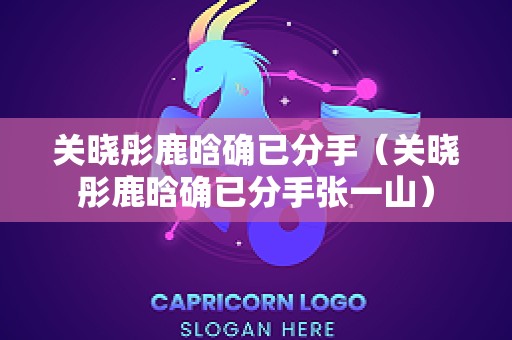 关晓彤鹿晗确已分手（关晓彤鹿晗确已分手张一山）