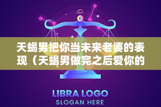 天蝎男把你当未来老婆的表现（天蝎男做完之后爱你的表现）