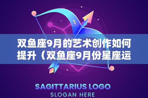双鱼座9月的艺术创作如何提升（双鱼座9月份星座运势）