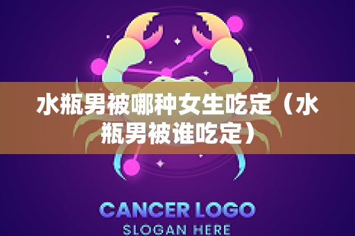 水瓶男被哪种女生吃定（水瓶男被谁吃定）