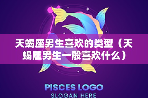 天蝎座男生喜欢的类型（天蝎座男生一般喜欢什么）