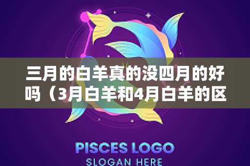 三月的白羊真的没四月的好吗（3月白羊和4月白羊的区别）