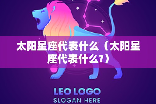 太阳星座代表什么（太阳星座代表什么?）