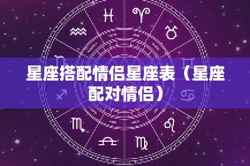 星座搭配情侣星座表（星座配对情侣）