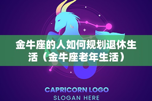 金牛座的人如何规划退休生活（金牛座老年生活）