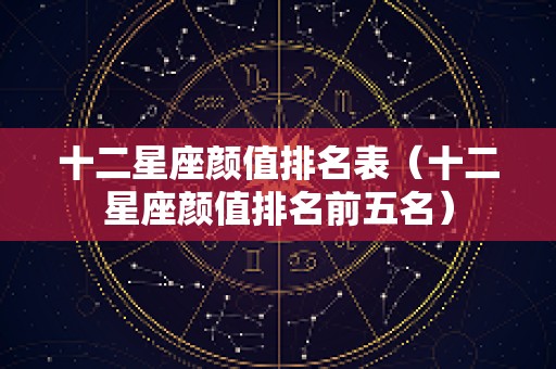 十二星座颜值排名表（十二星座颜值排名前五名）