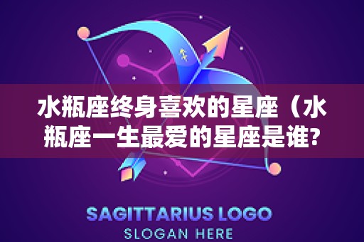 水瓶座终身喜欢的星座（水瓶座一生最爱的星座是谁?）