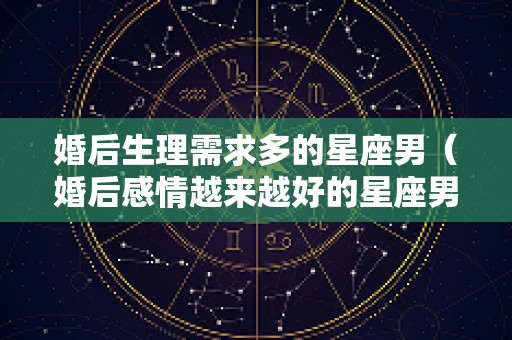婚后生理需求多的星座男（婚后感情越来越好的星座男）