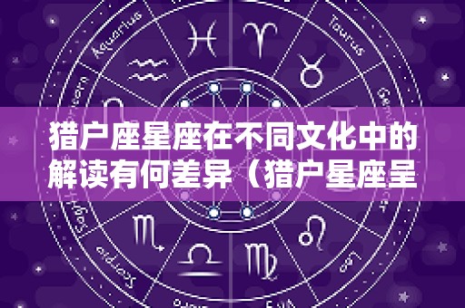 猎户座星座在不同文化中的解读有何差异（猎户星座呈什么形状）