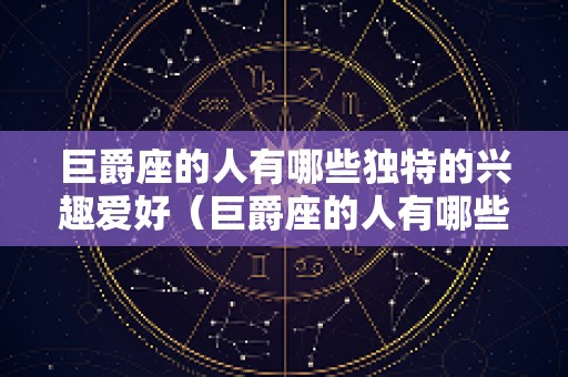 巨爵座的人有哪些独特的兴趣爱好（巨爵座的人有哪些独特的兴趣爱好呢）