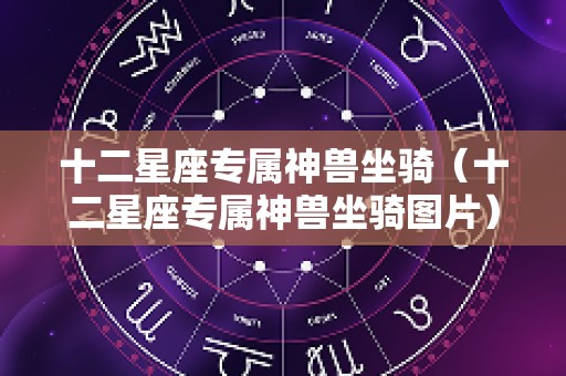 十二星座专属神兽坐骑（十二星座专属神兽坐骑图片）