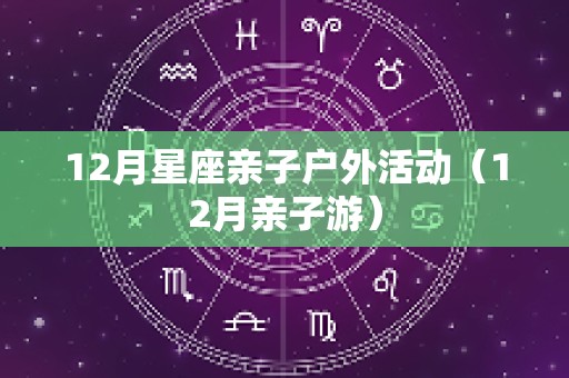 12月星座亲子户外活动（12月亲子游）