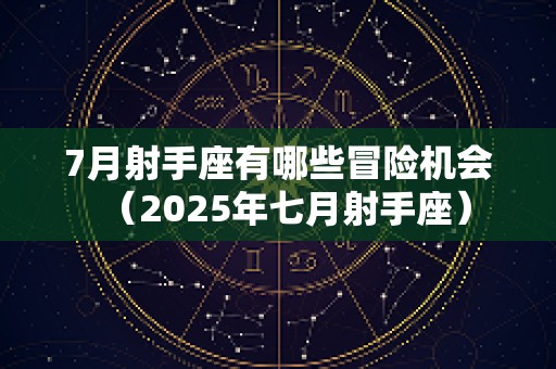 7月射手座有哪些冒险机会（2025年七月射手座）