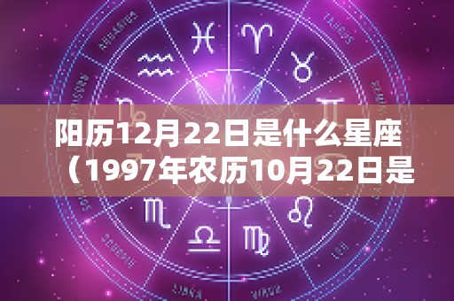 阳历12月22日是什么星座（1997年农历10月22日是什么星座）