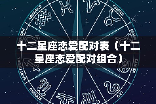 十二星座恋爱配对表（十二星座恋爱配对组合）