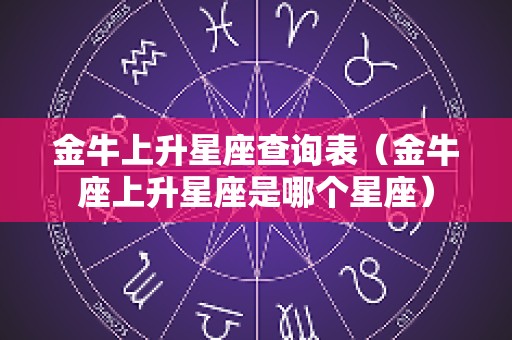 金牛上升星座查询表（金牛座上升星座是哪个星座）