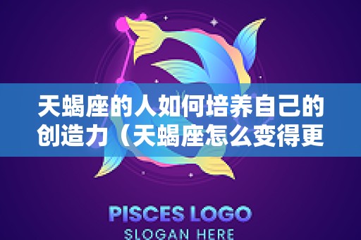 天蝎座的人如何培养自己的创造力（天蝎座怎么变得更优秀）