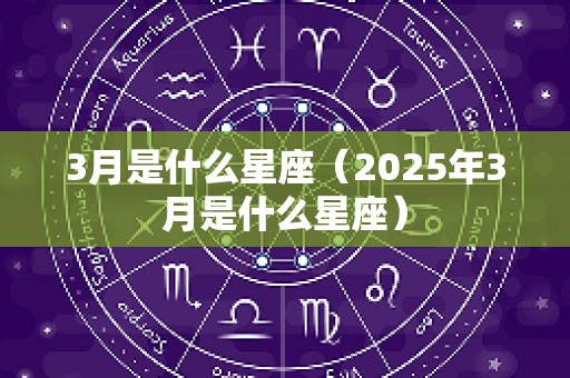 3月是什么星座（2025年3月是什么星座）