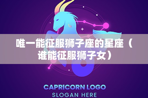 唯一能征服狮子座的星座（谁能征服狮子女）