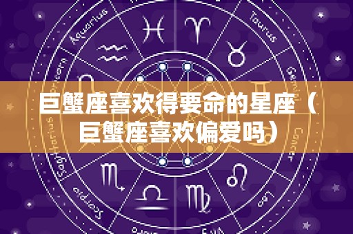巨蟹座喜欢得要命的星座（巨蟹座喜欢偏爱吗）