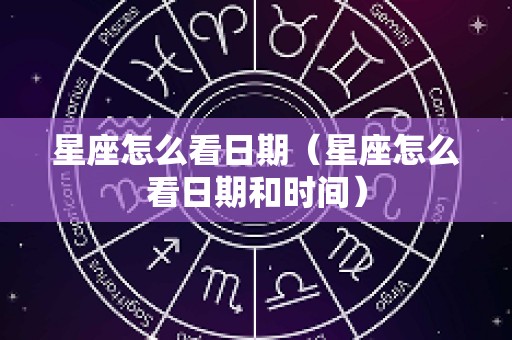 星座怎么看日期（星座怎么看日期和时间）