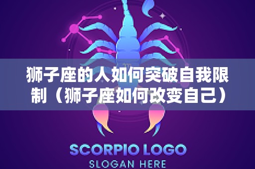 狮子座的人如何突破自我限制（狮子座如何改变自己）
