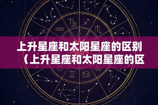 上升星座和太阳星座的区别（上升星座和太阳星座的区别在哪）