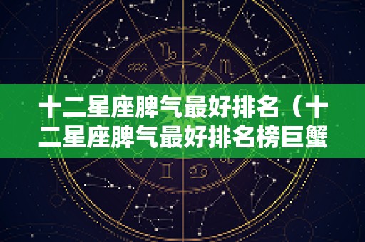 十二星座脾气最好排名（十二星座脾气最好排名榜巨蟹座第一名）