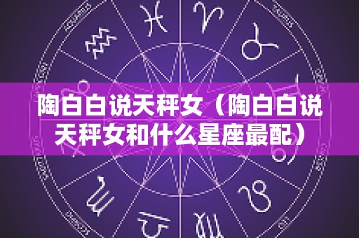 陶白白说天秤女（陶白白说天秤女和什么星座最配）