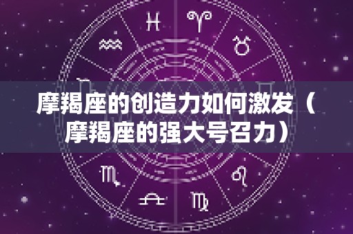 摩羯座的创造力如何激发（摩羯座的强大号召力）