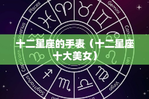 十二星座的手表（十二星座十大美女）