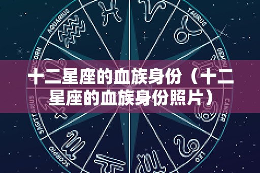 十二星座的血族身份（十二星座的血族身份照片）