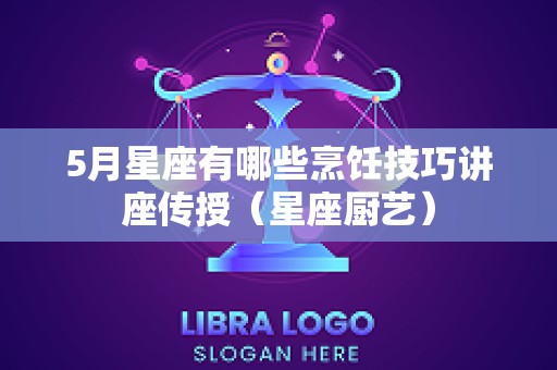 5月星座有哪些烹饪技巧讲座传授（星座厨艺）